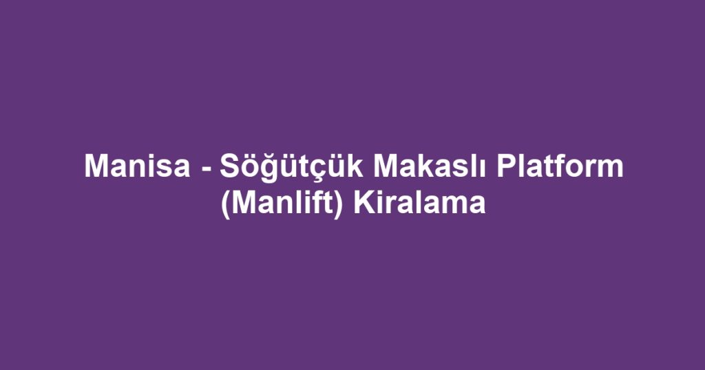 Manisa - Söğütçük Makaslı Platform (Manlift) Kiralama