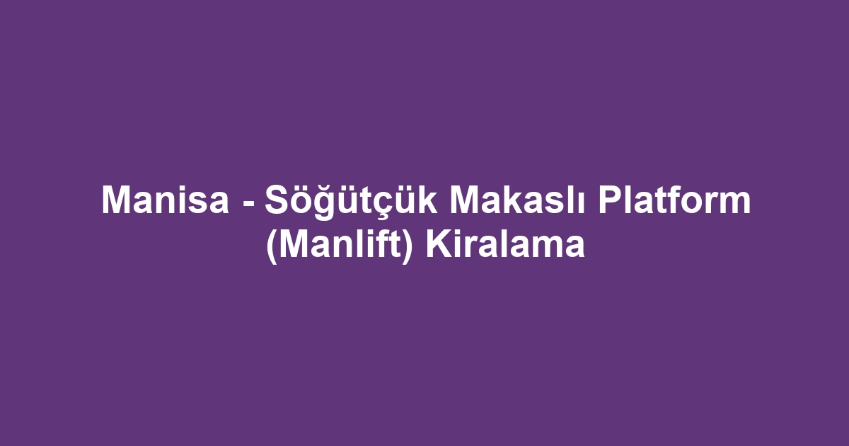 Manisa - Söğütçük Makaslı Platform (Manlift) Kiralama