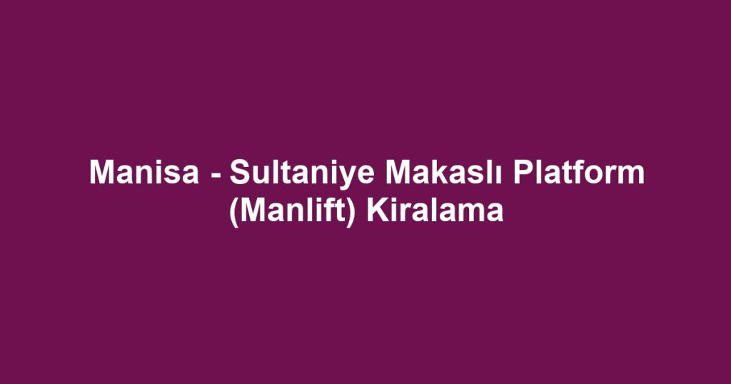 Manisa - Sultaniye Makaslı Platform (Manlift) Kiralama