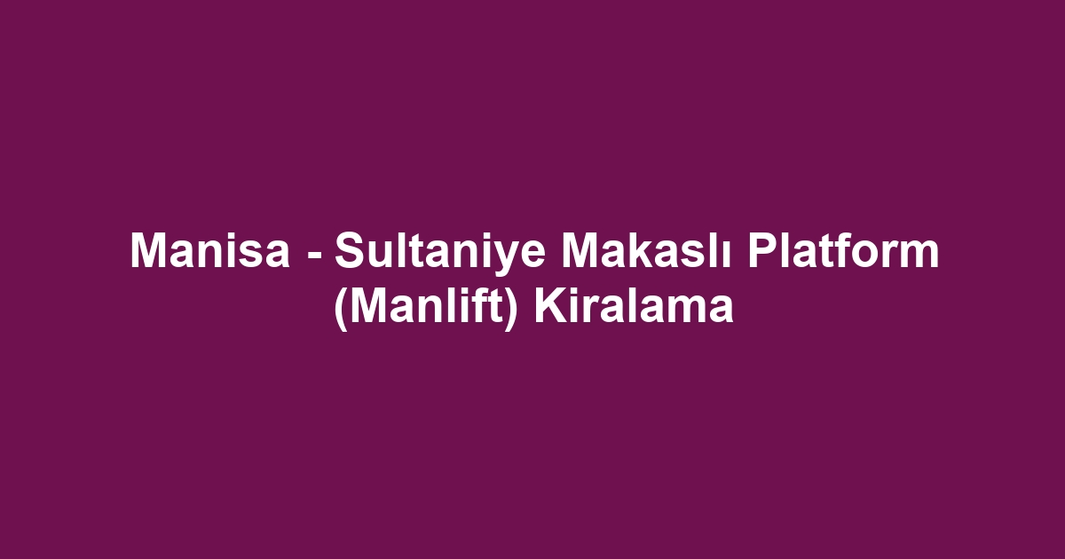 Manisa - Sultaniye Makaslı Platform (Manlift) Kiralama