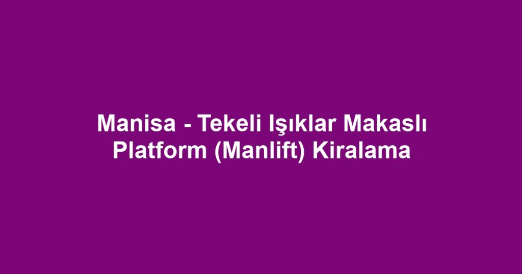 Manisa - Tekeli Işıklar Makaslı Platform (Manlift) Kiralama