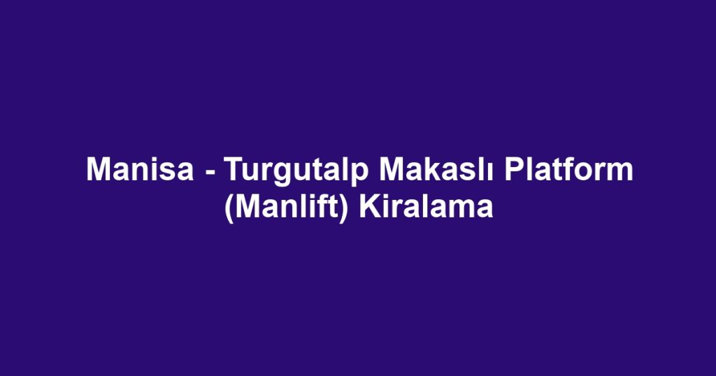 Manisa - Turgutalp Makaslı Platform (Manlift) Kiralama