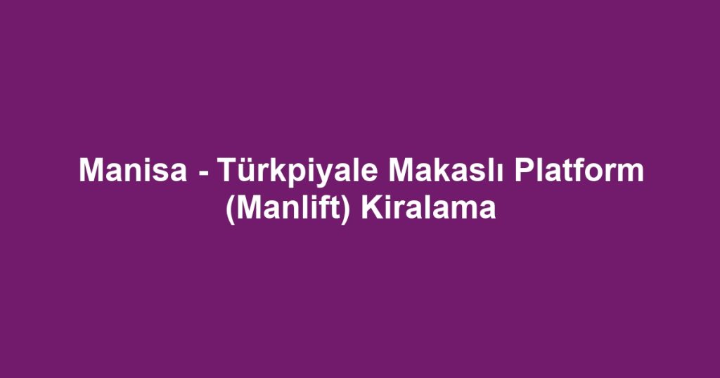 Manisa - Türkpiyale Makaslı Platform (Manlift) Kiralama