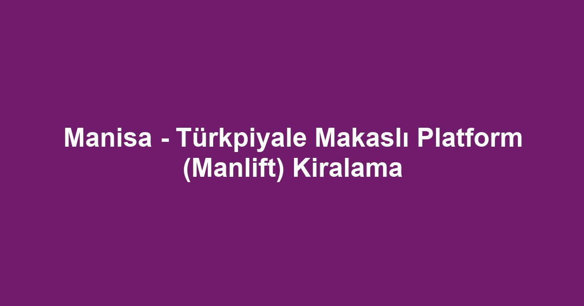 Manisa - Türkpiyale Makaslı Platform (Manlift) Kiralama
