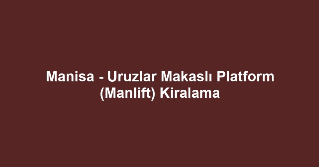 Manisa - Uruzlar Makaslı Platform (Manlift) Kiralama