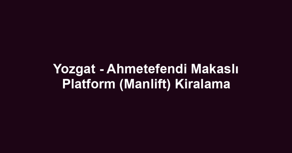 Yozgat - Ahmetefendi Makaslı Platform (Manlift) Kiralama