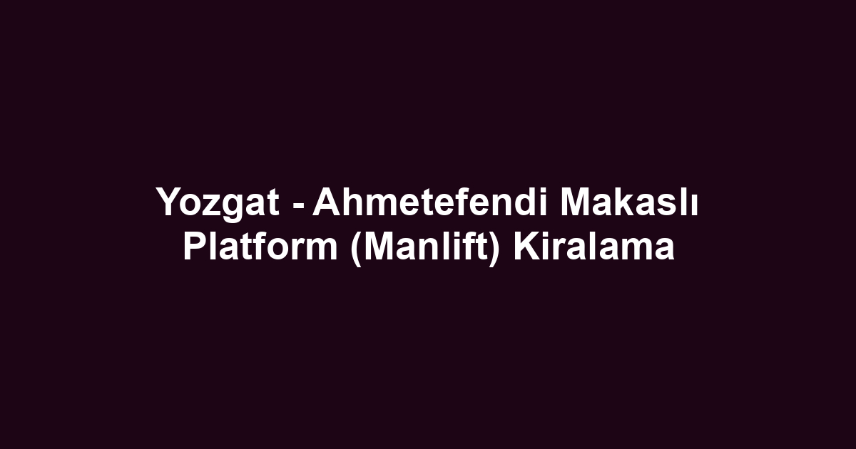 Yozgat - Ahmetefendi Makaslı Platform (Manlift) Kiralama
