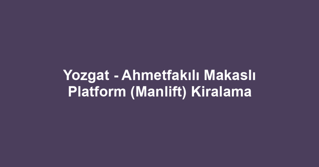 Yozgat - Ahmetfakılı Makaslı Platform (Manlift) Kiralama