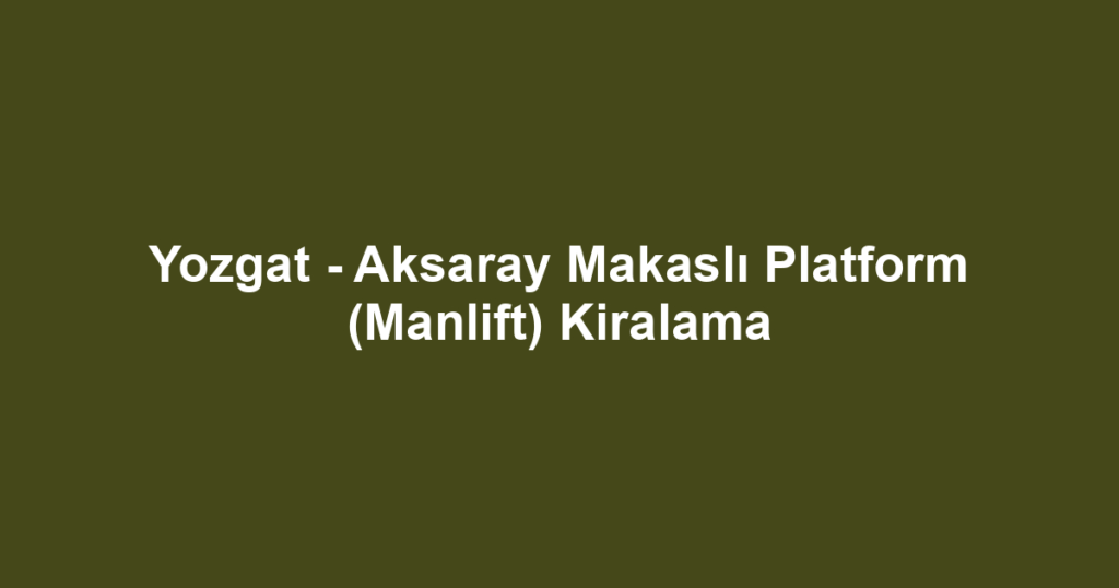 Yozgat - Aksaray Makaslı Platform (Manlift) Kiralama