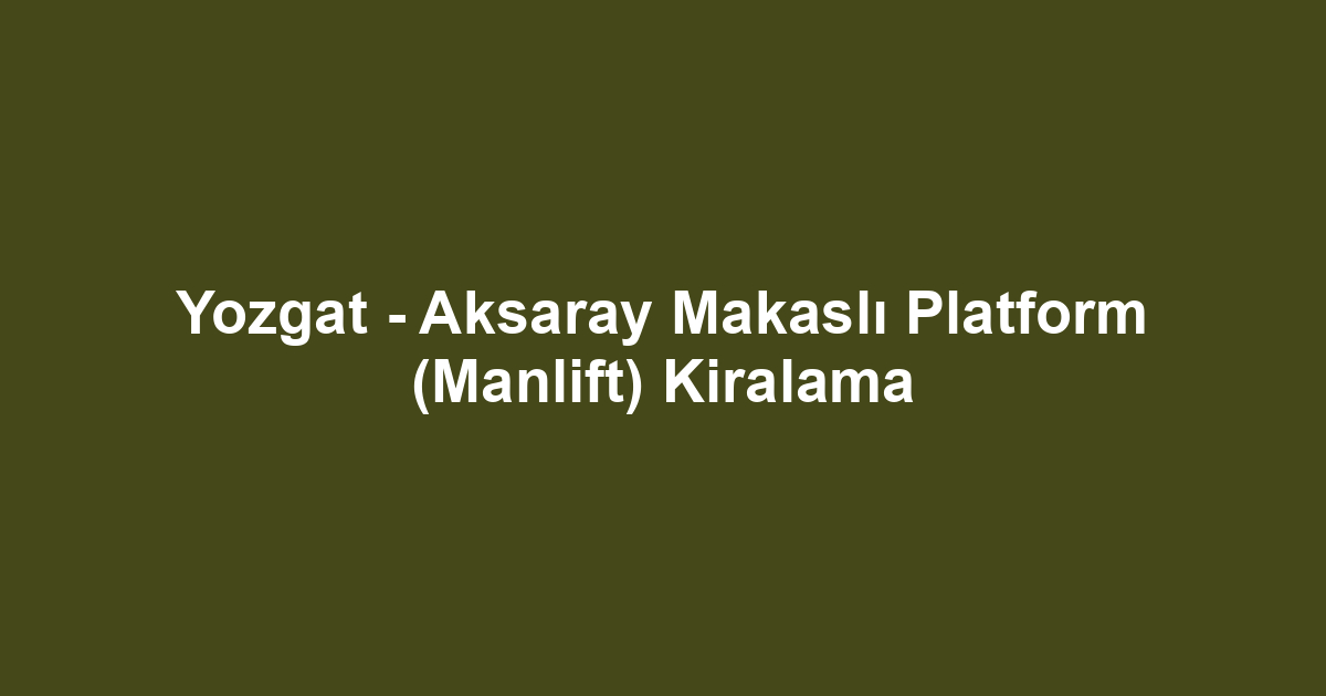 Yozgat - Aksaray Makaslı Platform (Manlift) Kiralama