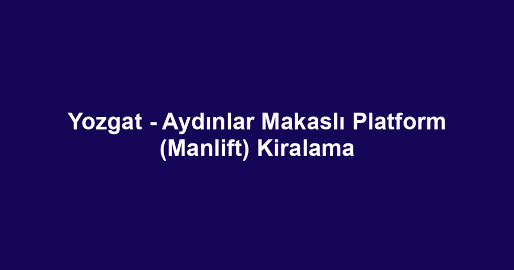 Yozgat - Aydınlar Makaslı Platform (Manlift) Kiralama