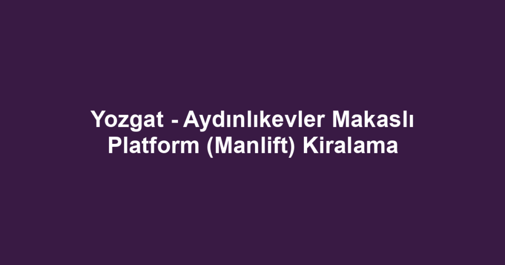 Yozgat - Aydınlıkevler Makaslı Platform (Manlift) Kiralama