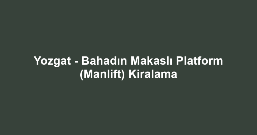 Yozgat - Bahadın Makaslı Platform (Manlift) Kiralama