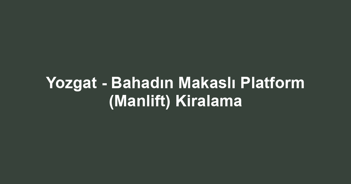 Yozgat - Bahadın Makaslı Platform (Manlift) Kiralama