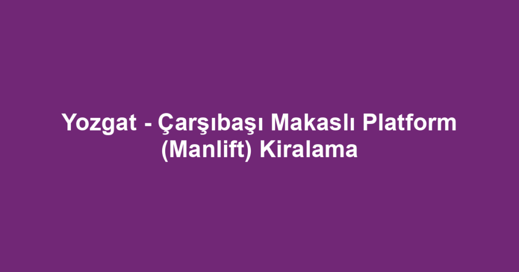 Yozgat - Çarşıbaşı Makaslı Platform (Manlift) Kiralama