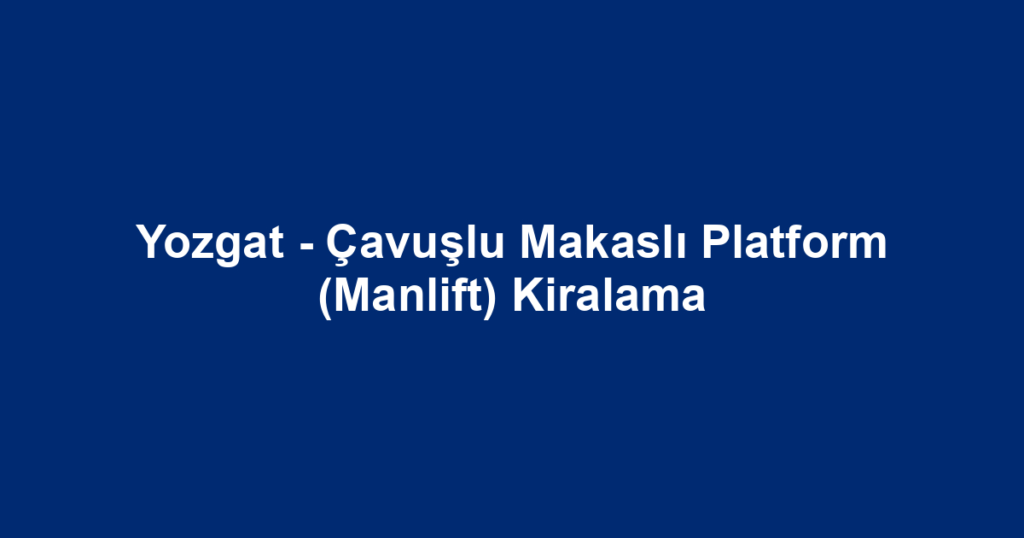 Yozgat - Çavuşlu Makaslı Platform (Manlift) Kiralama