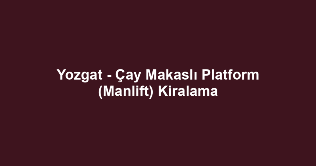 Yozgat - Çay Makaslı Platform (Manlift) Kiralama