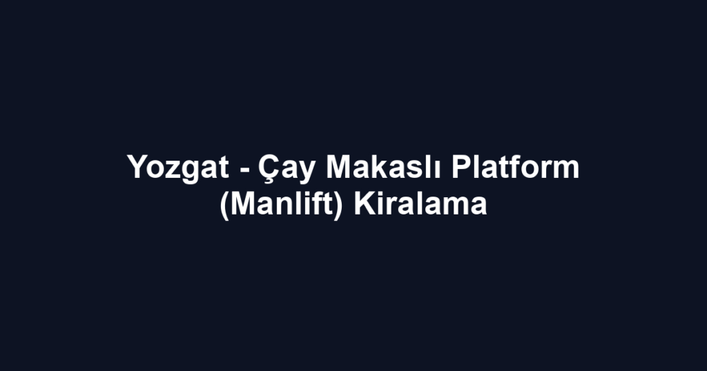 Yozgat - Çay Makaslı Platform (Manlift) Kiralama