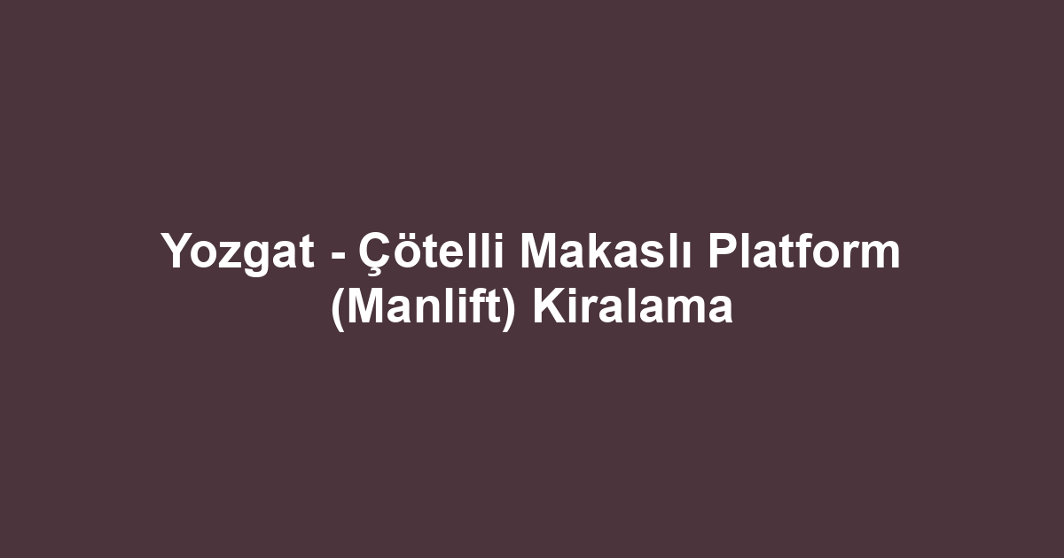 Yozgat - Çötelli Makaslı Platform (Manlift) Kiralama