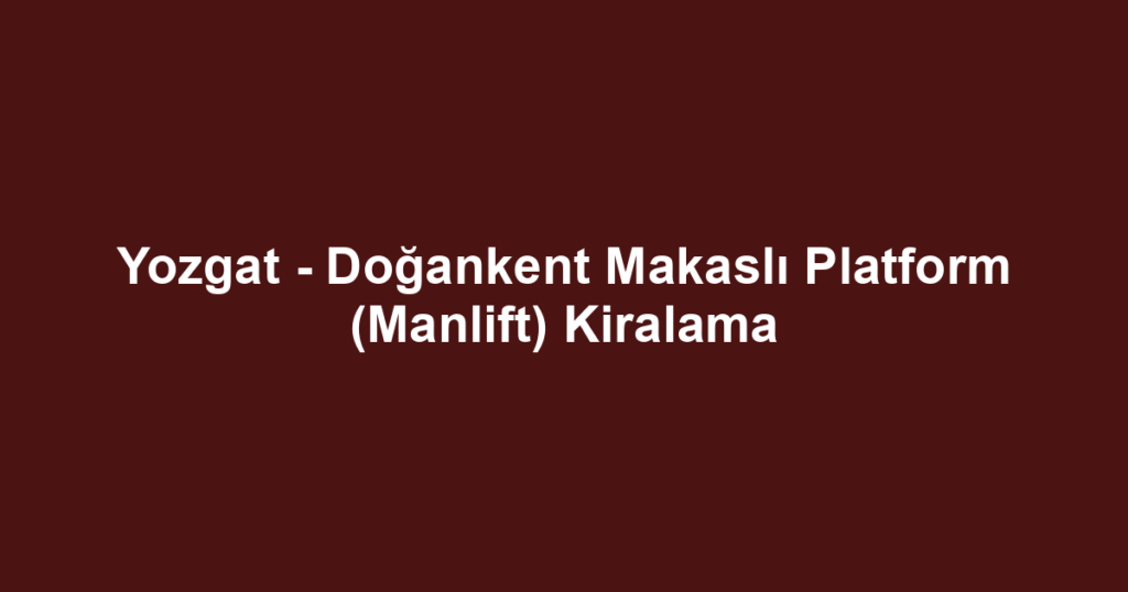 Yozgat - Doğankent Makaslı Platform (Manlift) Kiralama