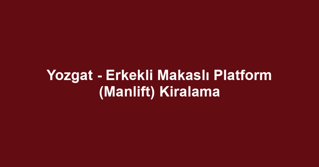 Yozgat - Erkekli Makaslı Platform (Manlift) Kiralama