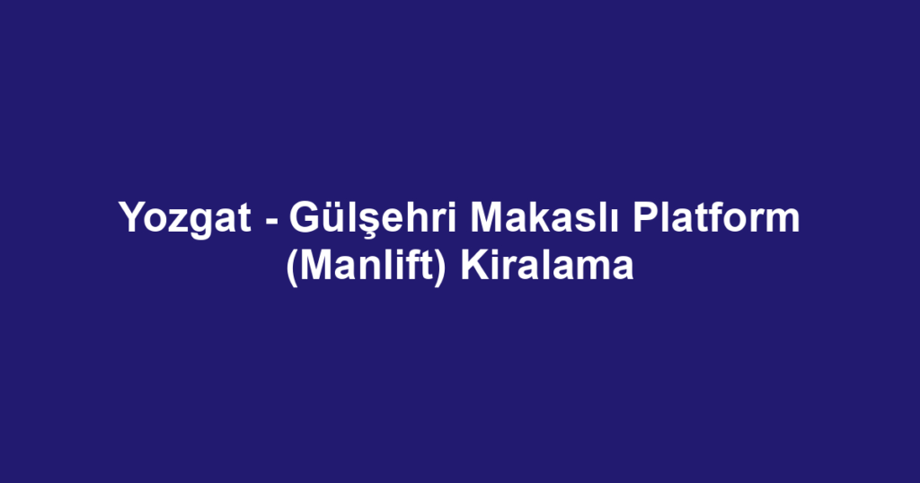 Yozgat - Gülşehri Makaslı Platform (Manlift) Kiralama