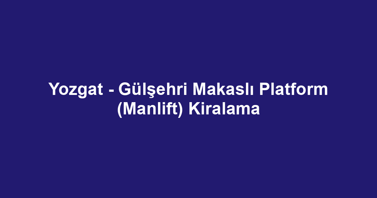 Yozgat - Gülşehri Makaslı Platform (Manlift) Kiralama