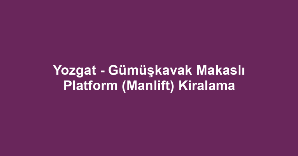 Yozgat - Gümüşkavak Makaslı Platform (Manlift) Kiralama