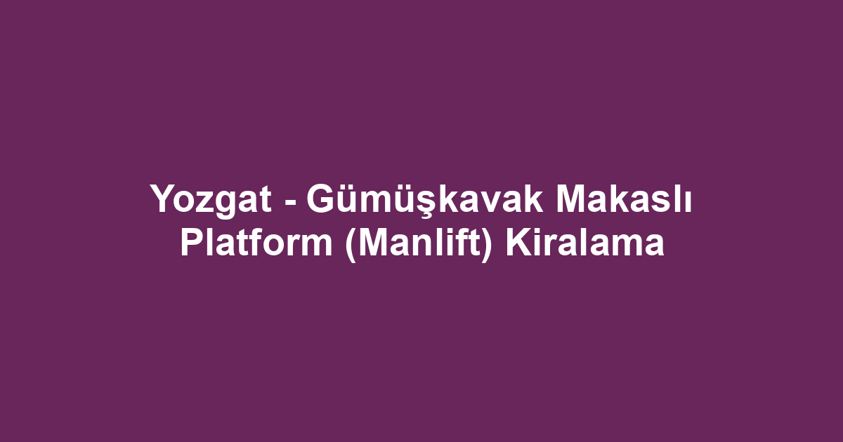 Yozgat - Gümüşkavak Makaslı Platform (Manlift) Kiralama