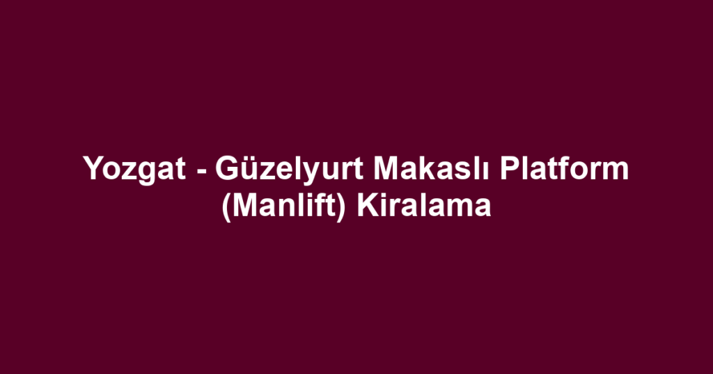 Yozgat - Güzelyurt Makaslı Platform (Manlift) Kiralama