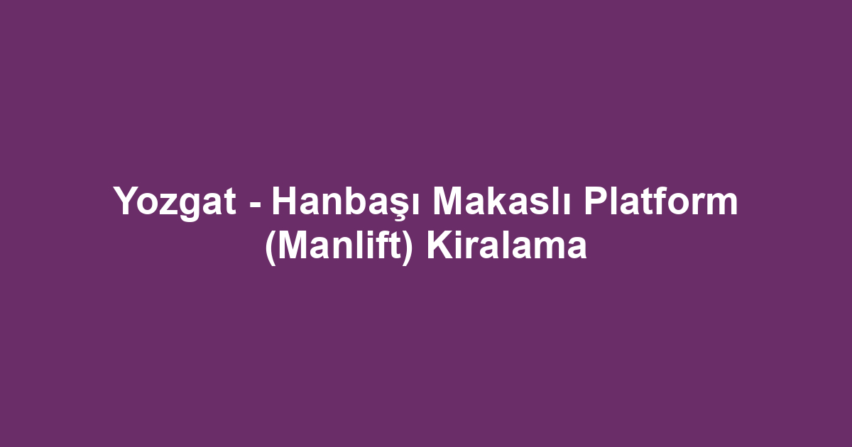 Yozgat - Hanbaşı Makaslı Platform (Manlift) Kiralama