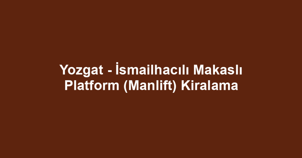Yozgat - İsmailhacılı Makaslı Platform (Manlift) Kiralama