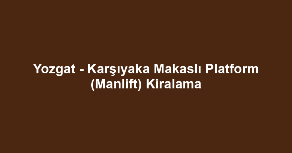 Yozgat - Karşıyaka Makaslı Platform (Manlift) Kiralama