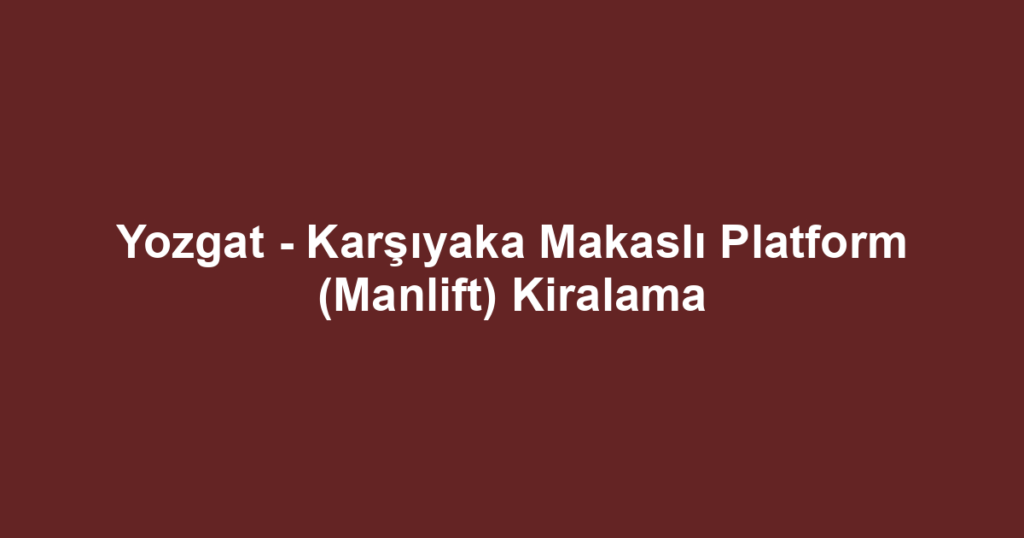 Yozgat - Karşıyaka Makaslı Platform (Manlift) Kiralama