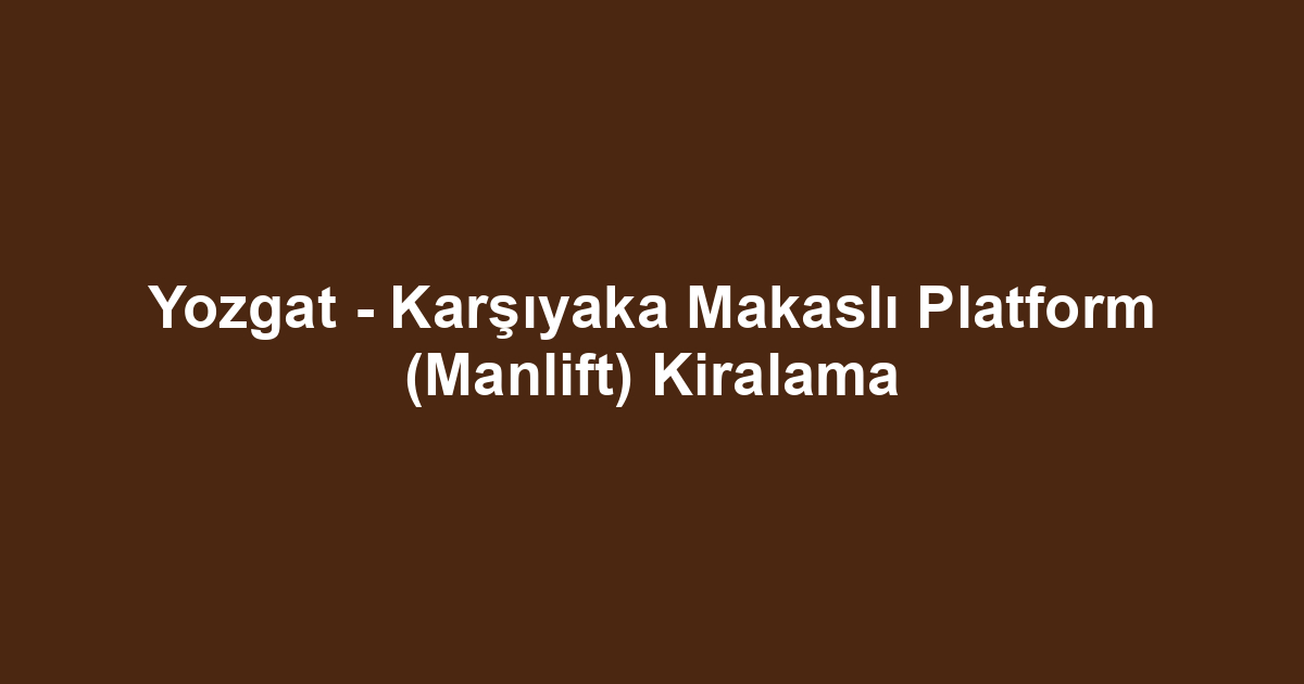 Yozgat - Karşıyaka Makaslı Platform (Manlift) Kiralama