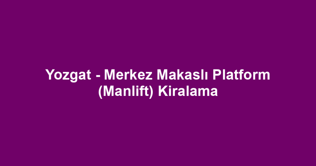Yozgat - Merkez Makaslı Platform (Manlift) Kiralama