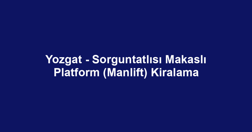 Yozgat - Sorguntatlısı Makaslı Platform (Manlift) Kiralama