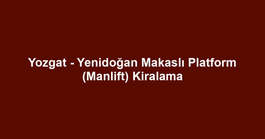 Yozgat - Yenidoğan Makaslı Platform (Manlift) Kiralama
