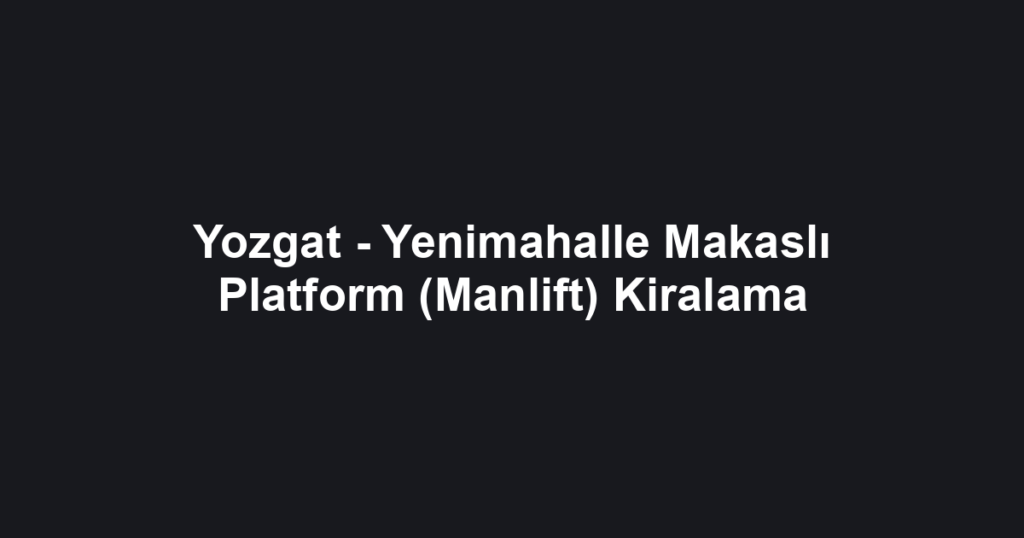 Yozgat - Yenimahalle Makaslı Platform (Manlift) Kiralama