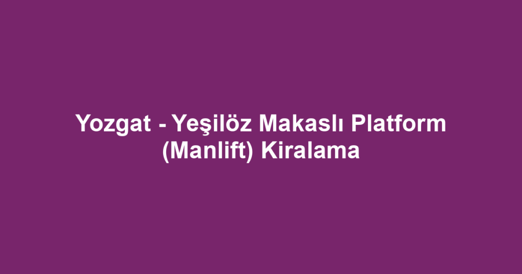 Yozgat - Yeşilöz Makaslı Platform (Manlift) Kiralama