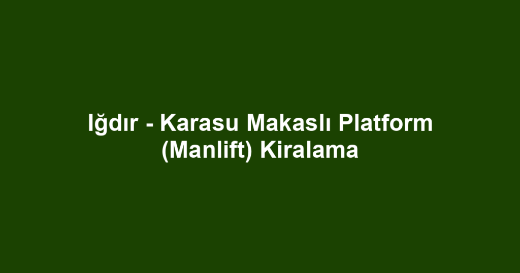 Iğdır - Karasu Makaslı Platform (Manlift) Kiralama