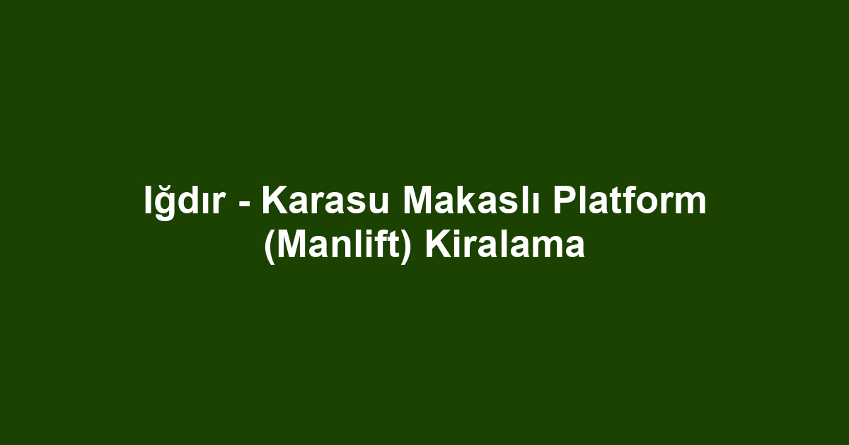 Iğdır - Karasu Makaslı Platform (Manlift) Kiralama