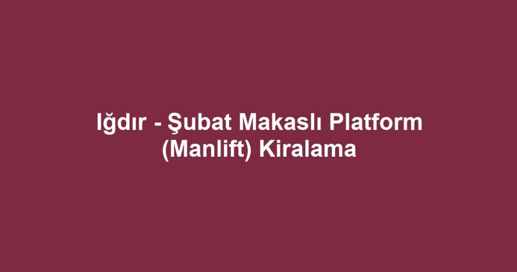 Iğdır - Şubat Makaslı Platform (Manlift) Kiralama