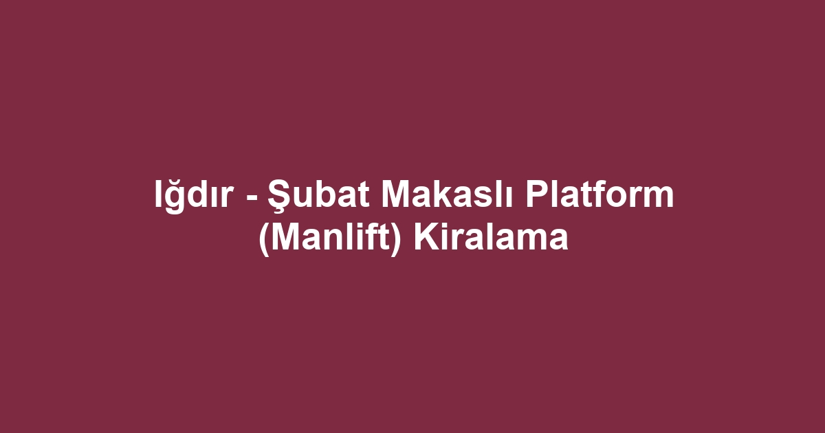Iğdır - Şubat Makaslı Platform (Manlift) Kiralama