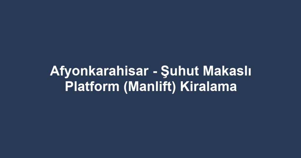 Afyonkarahisar - Şuhut Makaslı Platform (Manlift) Kiralama