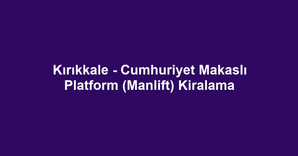 Kırıkkale - Cumhuriyet Makaslı Platform (Manlift) Kiralama