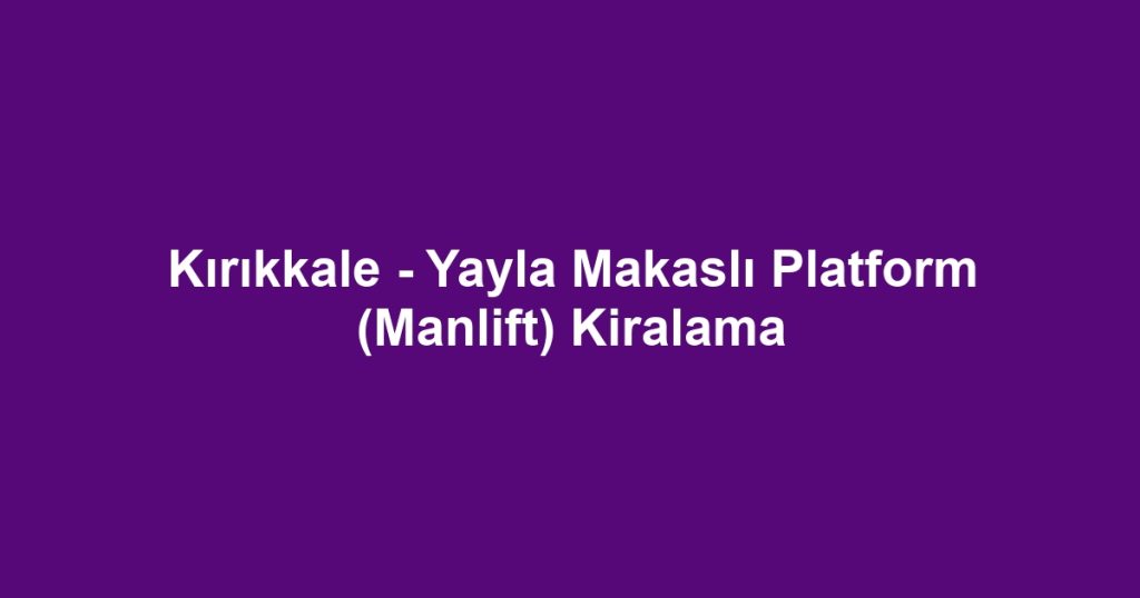 Kırıkkale - Yayla Makaslı Platform (Manlift) Kiralama