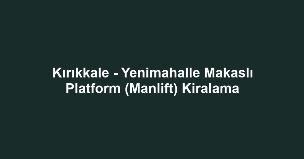 Kırıkkale - Yenimahalle Makaslı Platform (Manlift) Kiralama