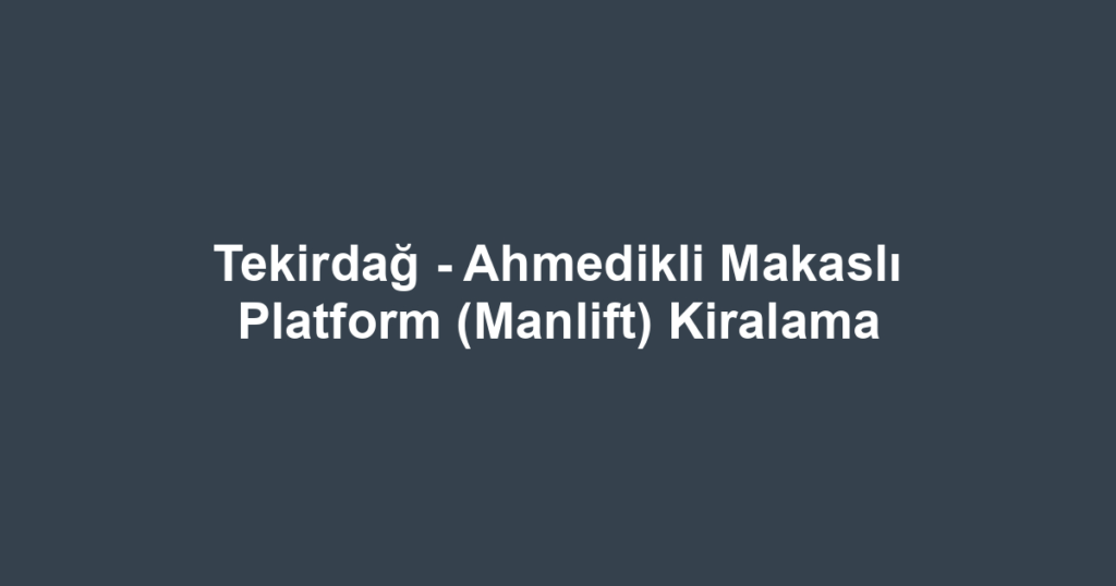 Tekirdağ - Ahmedikli Makaslı Platform (Manlift) Kiralama