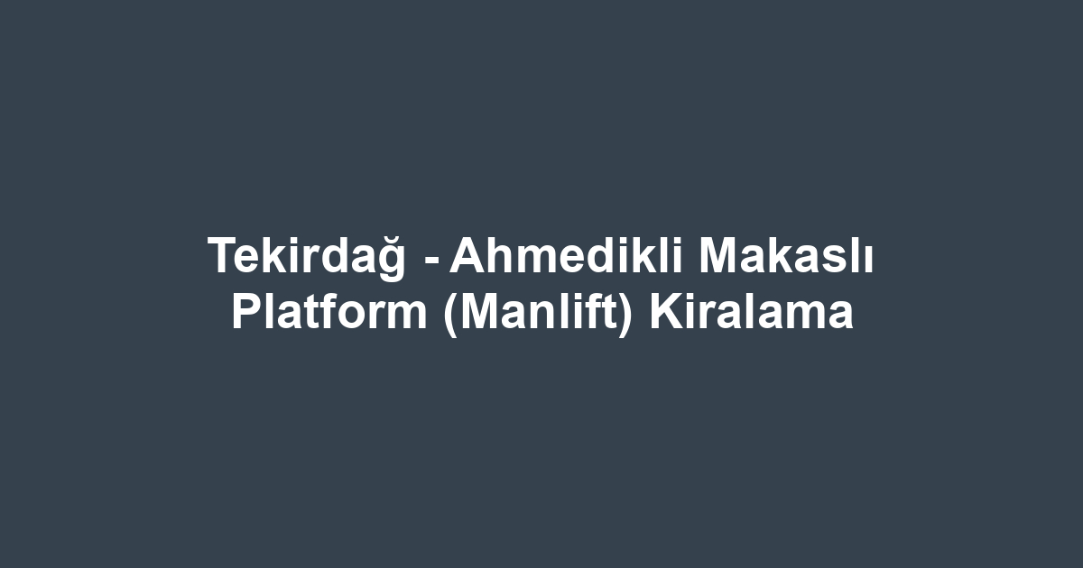 Tekirdağ - Ahmedikli Makaslı Platform (Manlift) Kiralama
